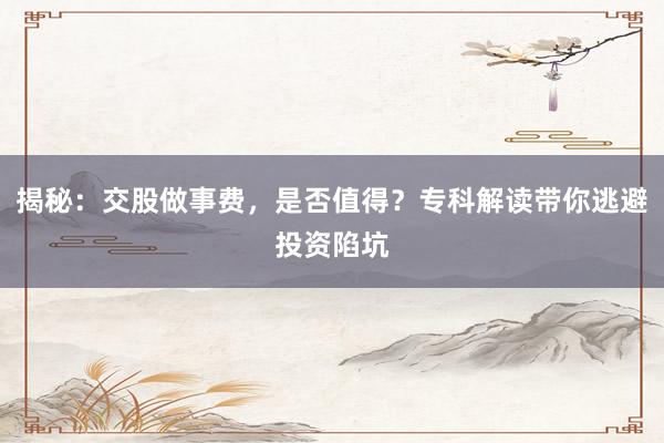 揭秘:交股做事费,是否值得?专科解读带你逃避投资陷坑