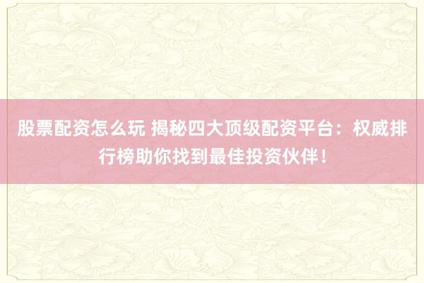 股票配资怎么玩 揭秘四大顶级配资平台:权威排行榜助你找到最佳投资伙伴!
