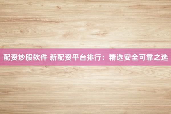 配资炒股软件 新配资平台排行：精选安全可靠之选