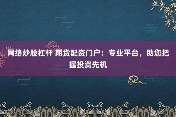 网络炒股杠杆 期货配资门户：专业平台，助您把握投资先机
