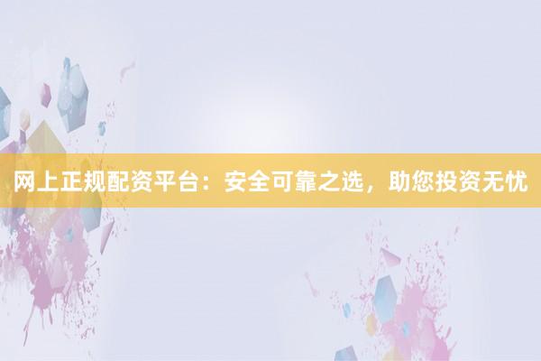网上正规配资平台：安全可靠之选，助您投资无忧