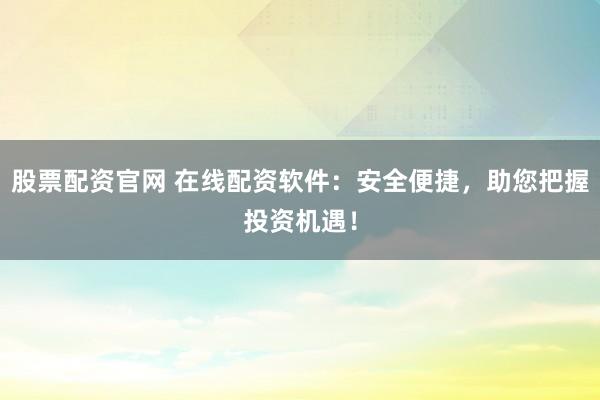 股票配资官网 在线配资软件：安全便捷，助您把握投资机遇！