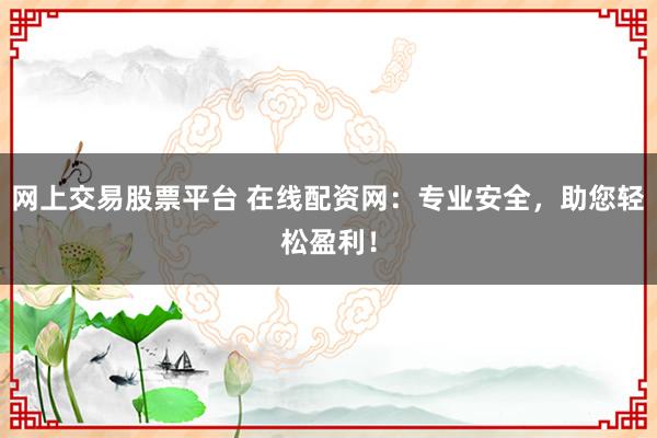 网上交易股票平台 在线配资网：专业安全，助您轻松盈利！