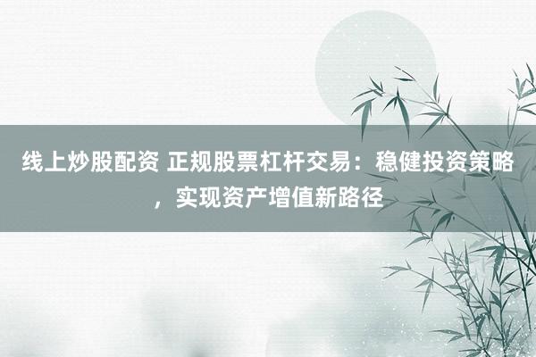 线上炒股配资 正规股票杠杆交易：稳健投资策略，实现资产增值新路径