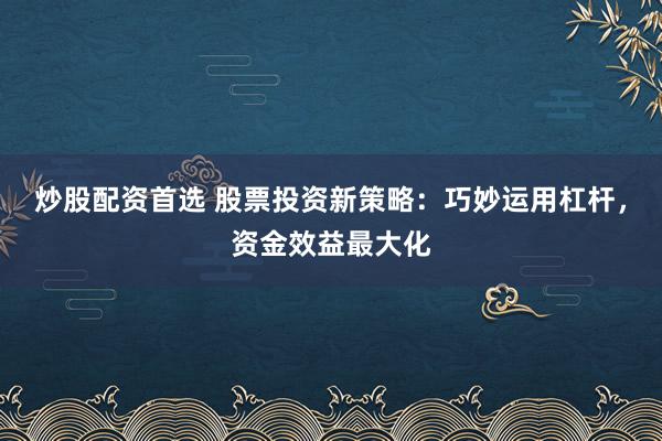 炒股配资首选 股票投资新策略：巧妙运用杠杆，资金效益最大化