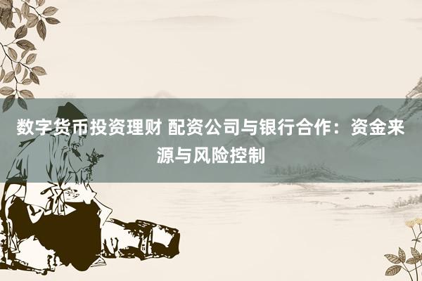 数字货币投资理财 配资公司与银行合作：资金来源与风险控制