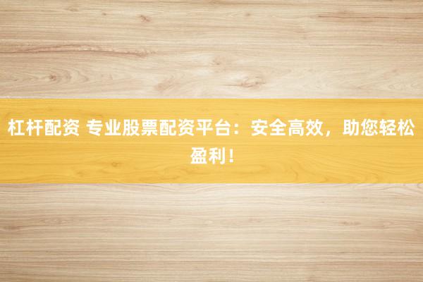 杠杆配资 专业股票配资平台：安全高效，助您轻松盈利！