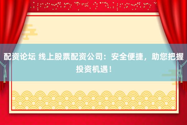配资论坛 线上股票配资公司：安全便捷，助您把握投资机遇！