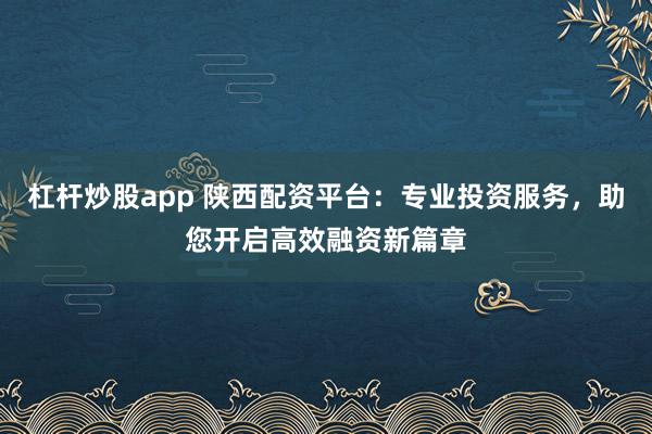 杠杆炒股app 陕西配资平台：专业投资服务，助您开启高效融资新篇章