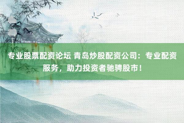 专业股票配资论坛 青岛炒股配资公司：专业配资服务，助力投资者驰骋股市！