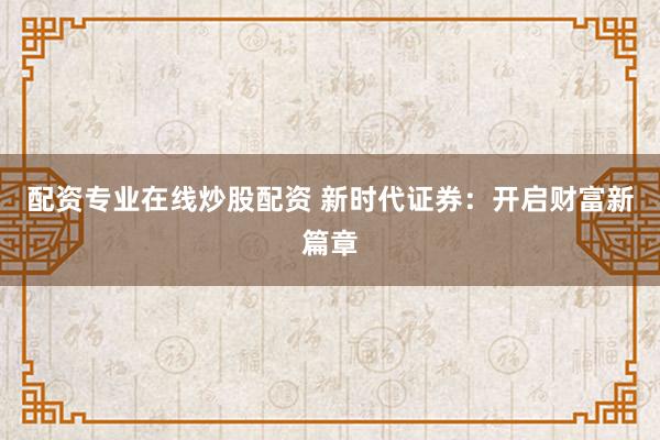 配资专业在线炒股配资 新时代证券：开启财富新篇章