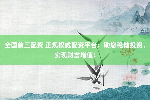 全国前三配资 正规权威配资平台：助您稳健投资，实现财富增值！