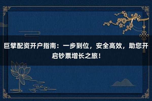 巨擘配资开户指南:一步到位,安全高效,助您开启钞票增长之旅!