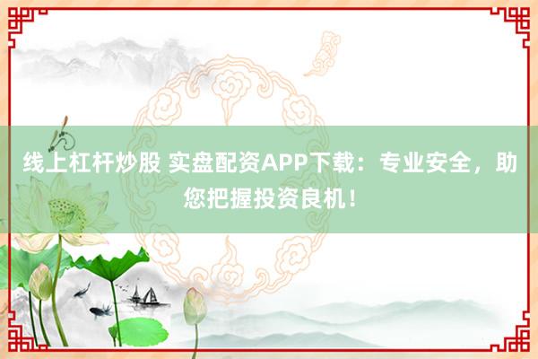 线上杠杆炒股 实盘配资APP下载：专业安全，助您把握投资良机！