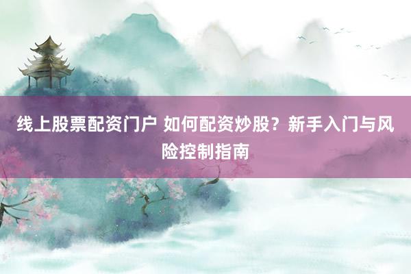 线上股票配资门户 如何配资炒股？新手入门与风险控制指南