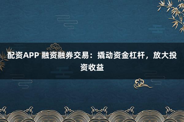 配资APP 融资融券交易：撬动资金杠杆，放大投资收益
