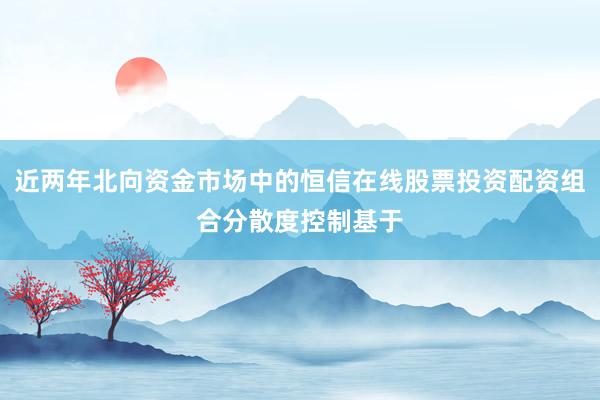 近两年北向资金市场中的恒信在线股票投资配资组合分散度控制基于
