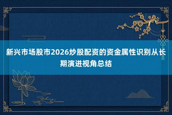新兴市场股市2026炒股配资的资金属性识别从长期演进视角总结