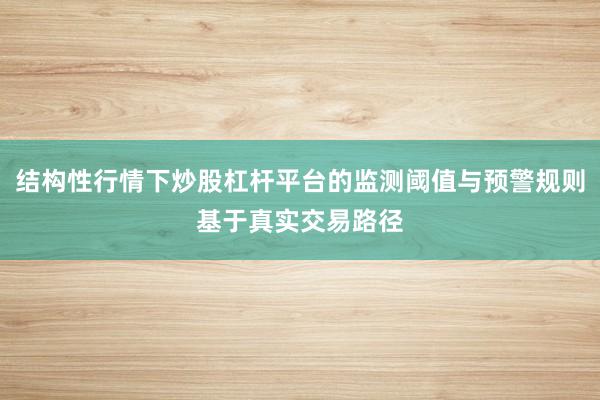结构性行情下炒股杠杆平台的监测阈值与预警规则基于真实交易路径