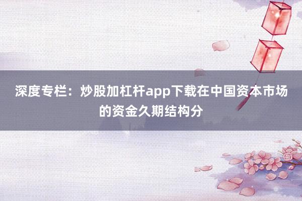 深度专栏：炒股加杠杆app下载在中国资本市场的资金久期结构分