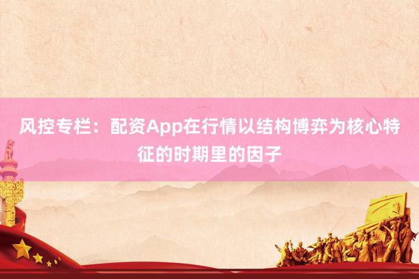 风控专栏：配资App在行情以结构博弈为核心特征的时期里的因子