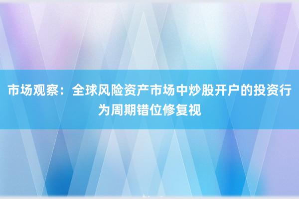 市场观察:全球风险资产市场中炒股开户的投资行为周期错位修复视