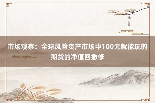 市场观察:全球风险资产市场中100元就能玩的期货的净值回撤修