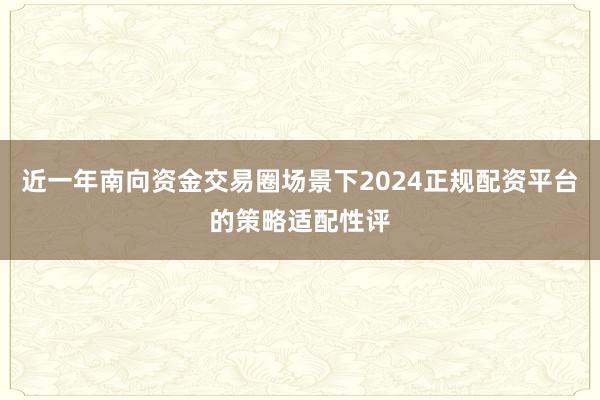 近一年南向资金交易圈场景下2024正规配资平台的策略适配性评