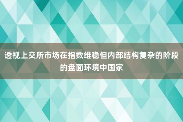 透视上交所市场在指数维稳但内部结构复杂的阶段的盘面环境中国家