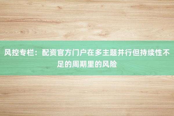 风控专栏：配资官方门户在多主题并行但持续性不足的周期里的风险