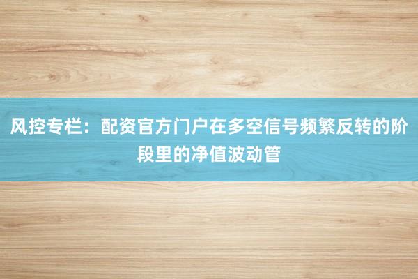 风控专栏:配资官方门户在多空信号频繁反转的阶段里的净值波动管