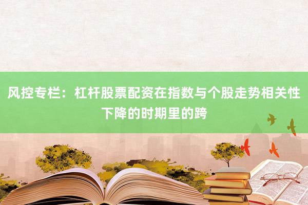 风控专栏:杠杆股票配资在指数与个股走势相关性下降的时期里的跨