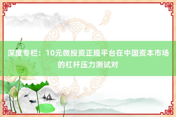 深度专栏:10元微投资正规平台在中国资本市场的杠杆压力测试对