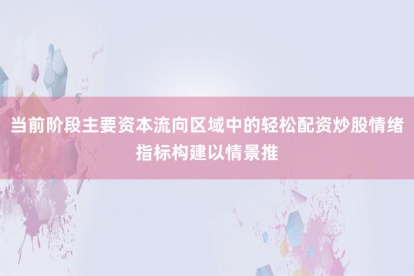 当前阶段主要资本流向区域中的轻松配资炒股情绪指标构建以情景推