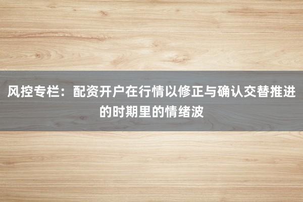 风控专栏：配资开户在行情以修正与确认交替推进的时期里的情绪波