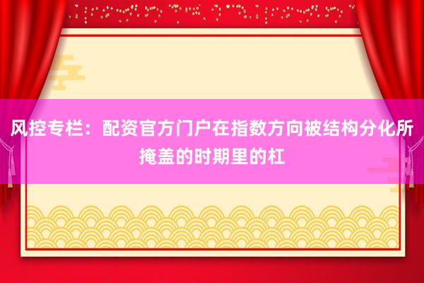 风控专栏：配资官方门户在指数方向被结构分化所掩盖的时期里的杠
