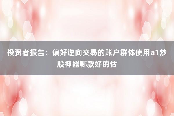 投资者报告:偏好逆向交易的账户群体使用a1炒股神器哪款好的估