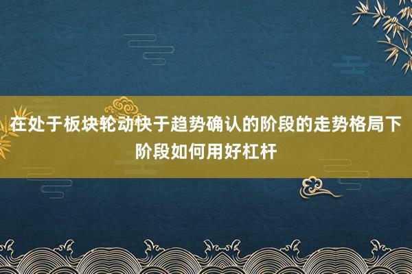 在处于板块轮动快于趋势确认的阶段的走势格局下阶段如何用好杠杆