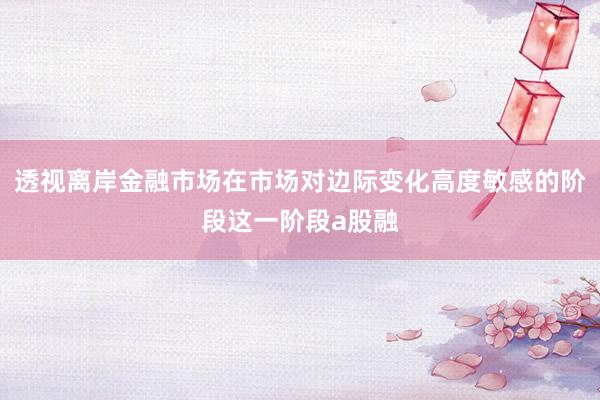 透视离岸金融市场在市场对边际变化高度敏感的阶段这一阶段a股融