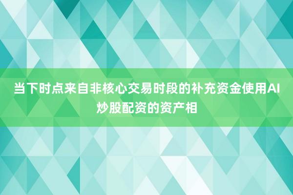 当下时点来自非核心交易时段的补充资金使用AI炒股配资的资产相