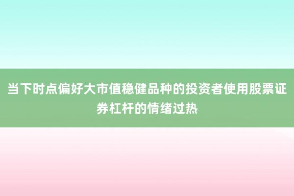 当下时点偏好大市值稳健品种的投资者使用股票证券杠杆的情绪过热
