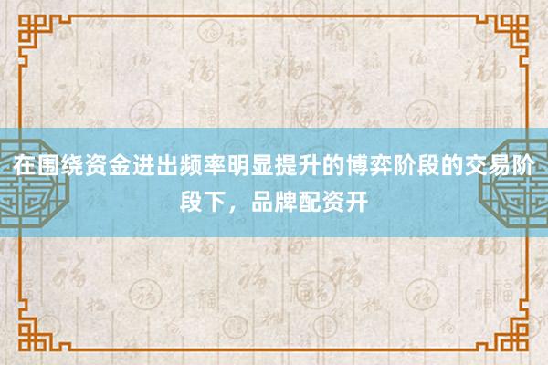 在围绕资金进出频率明显提升的博弈阶段的交易阶段下，品牌配资开