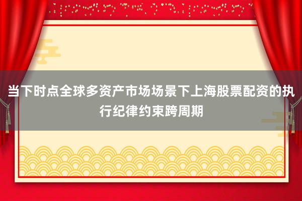 当下时点全球多资产市场场景下上海股票配资的执行纪律约束跨周期