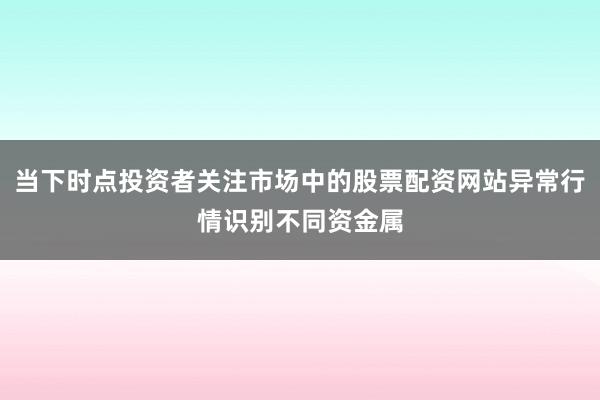 当下时点投资者关注市场中的股票配资网站异常行情识别不同资金属