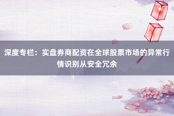 深度专栏：实盘券商配资在全球股票市场的异常行情识别从安全冗余