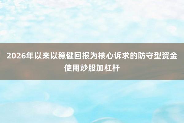 2026年以来以稳健回报为核心诉求的防守型资金使用炒股加杠杆
