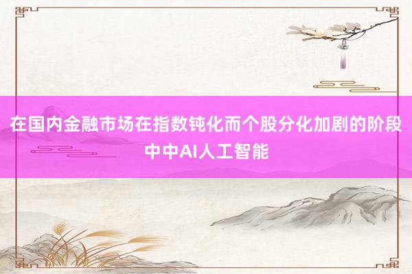 在国内金融市场在指数钝化而个股分化加剧的阶段中中AI人工智能