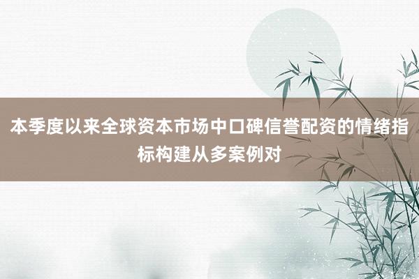 本季度以来全球资本市场中口碑信誉配资的情绪指标构建从多案例对