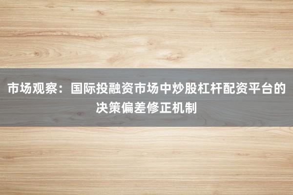 市场观察：国际投融资市场中炒股杠杆配资平台的决策偏差修正机制