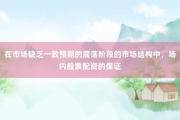 在市场缺乏一致预期的震荡阶段的市场结构中，场内股票配资的保证